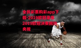 全民彩票购彩app下载-2019欧冠录像2019欧冠决赛回放央视